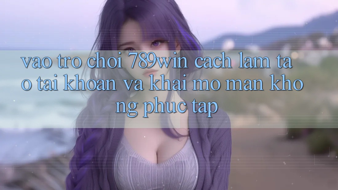 Vào Trò chơi 789win - Cách làm Tạo tài khoản Và Khai mở màn Không phức tạp Vào Trò chơi 789win - Cách làm Tạo tài khoản Và Khai mở màn Không phức tạp