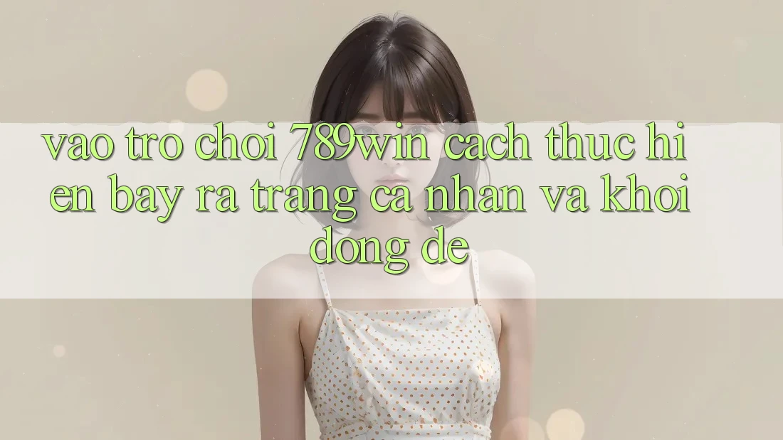Vào Trò chơi 789win - Cách thực hiện Bày ra trang cá nhân Và Khởi động Dễ Vào Trò chơi 789win - Cách thực hiện Bày ra trang cá nhân Và Khởi động Dễ