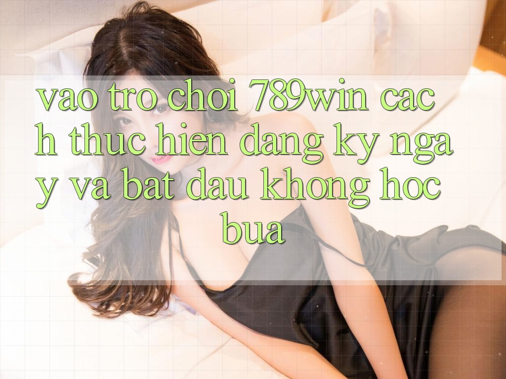 Vào Trò chơi 789win - Cách thực hiện Đăng ký ngay Và Bắt đầu Không hóc búa Vào Trò chơi 789win - Cách thực hiện Đăng ký ngay Và Bắt đầu Không hóc búa