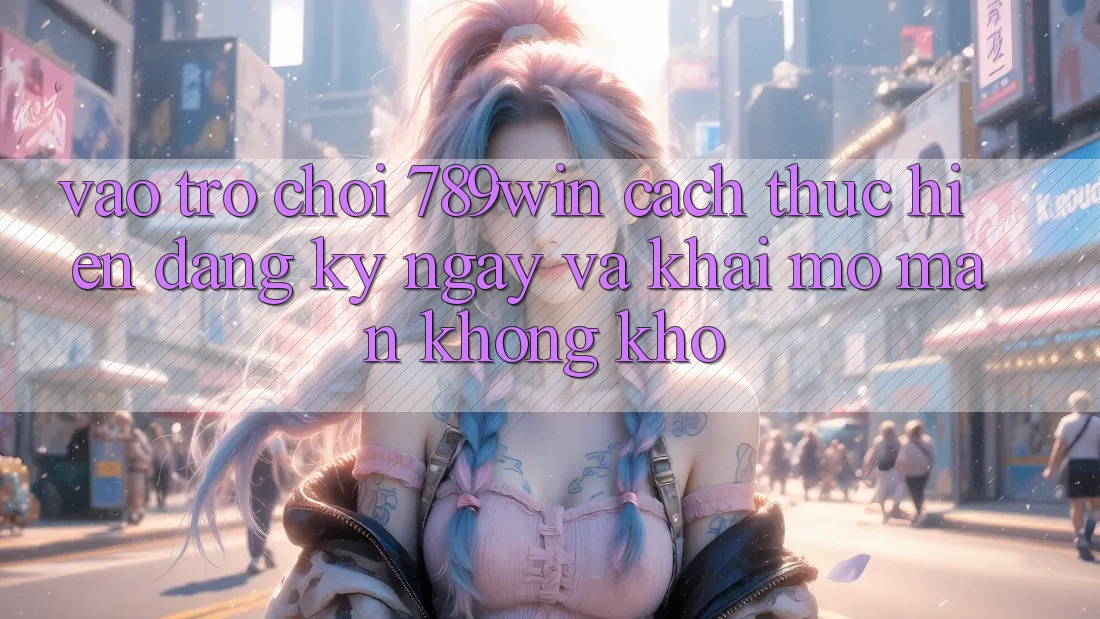 Vào Trò chơi 789win - Cách thực hiện Đăng ký ngay Và Khai mở màn Không khó Vào Trò chơi 789win - Cách thực hiện Đăng ký ngay Và Khai mở màn Không khó