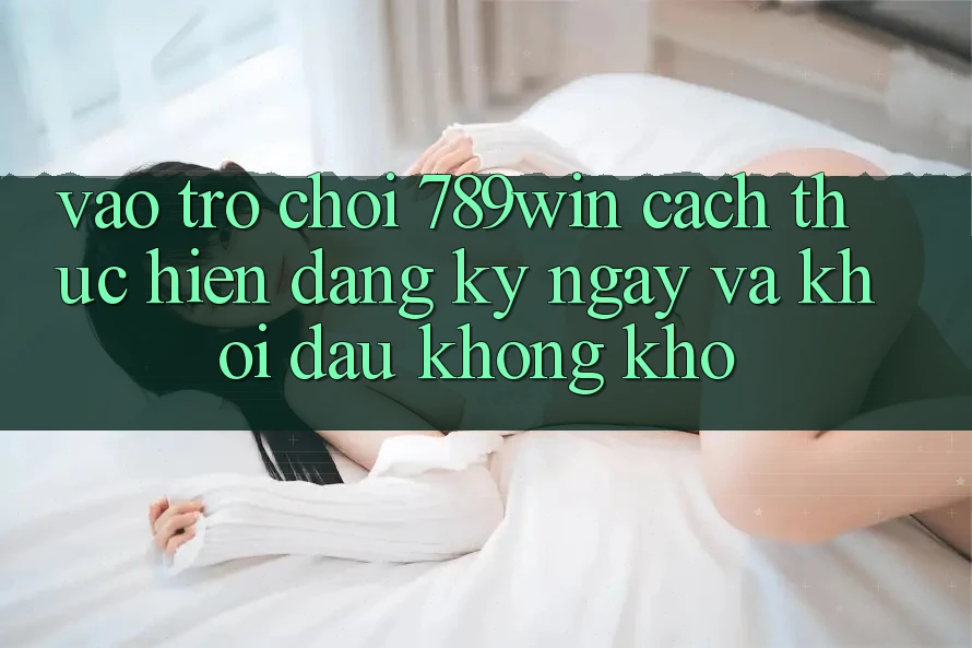 Vào Trò chơi 789win - Cách thực hiện Đăng ký ngay Và Khởi Đầu Không khó Vào Trò chơi 789win - Cách thực hiện Đăng ký ngay Và Khởi Đầu Không khó
