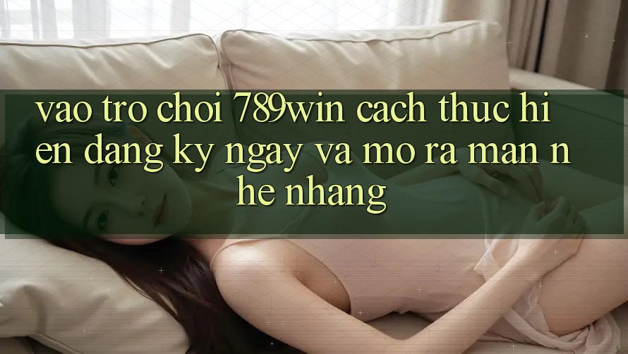 Vào Trò chơi 789win - Cách thực hiện Đăng ký ngay Và Mở ra màn Nhẹ nhàng Vào Trò chơi 789win - Cách thực hiện Đăng ký ngay Và Mở ra màn Nhẹ nhàng
