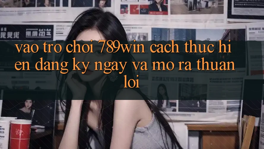 Vào Trò chơi 789win - Cách thực hiện Đăng ký ngay Và Mở ra Thuận Lợi Vào Trò chơi 789win - Cách thực hiện Đăng ký ngay Và Mở ra Thuận Lợi