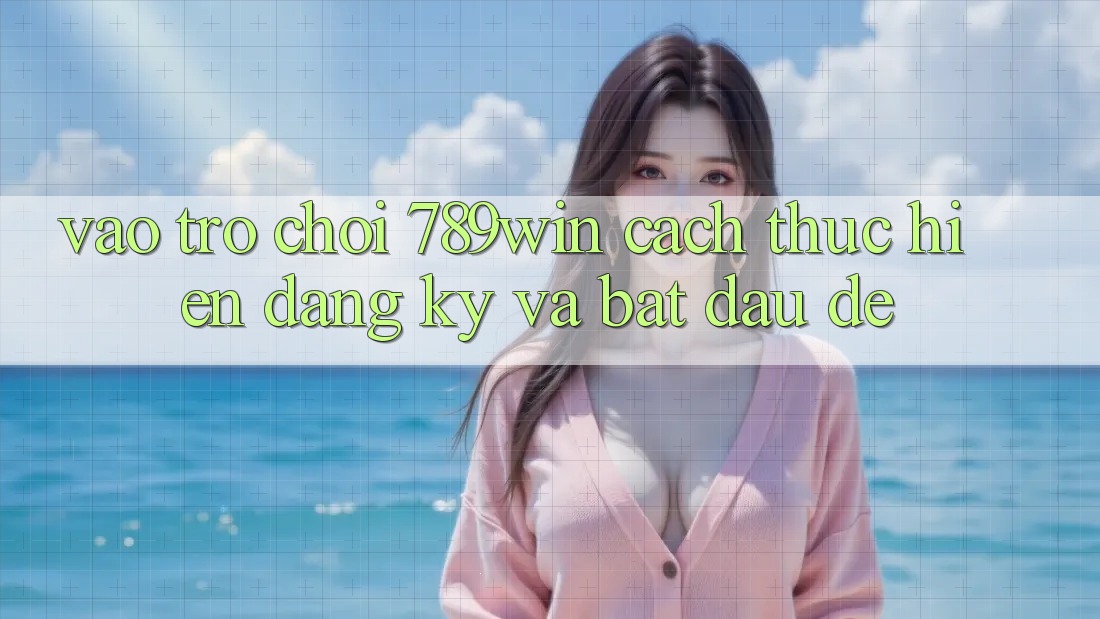 Vào Trò chơi 789win - Cách thực hiện Đăng Ký Và Bắt đầu Dễ Vào Trò chơi 789win - Cách thực hiện Đăng Ký Và Bắt đầu Dễ