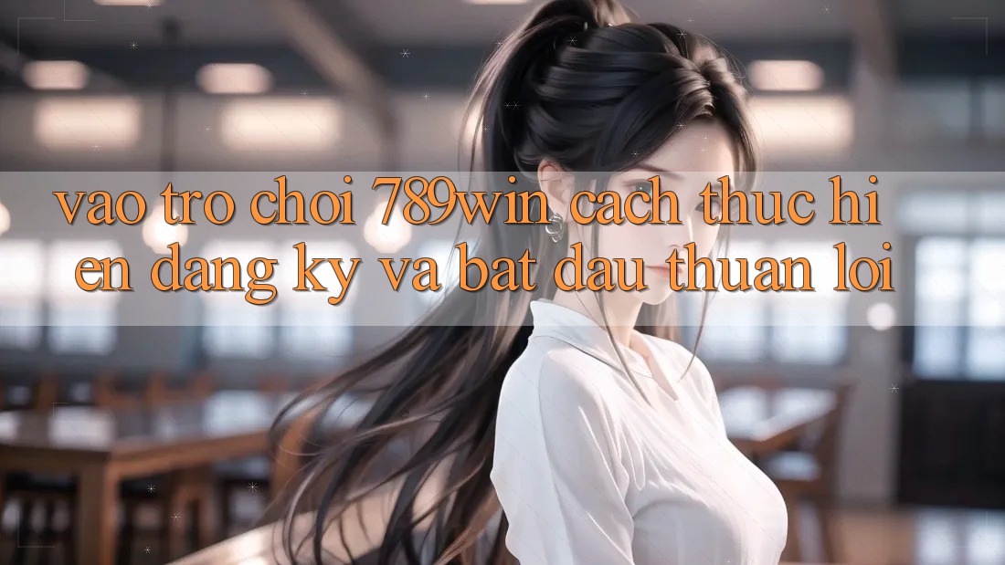 Vào Trò chơi 789win - Cách thực hiện Đăng Ký Và Bắt đầu Thuận Lợi Vào Trò chơi 789win - Cách thực hiện Đăng Ký Và Bắt đầu Thuận Lợi