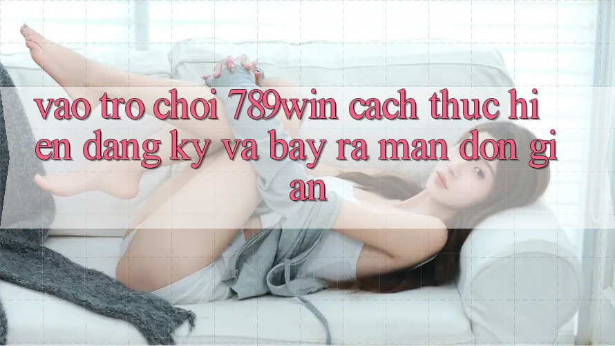 Vào Trò chơi 789win - Cách thực hiện Đăng Ký Và Bày ra màn Đơn giản Vào Trò chơi 789win - Cách thực hiện Đăng Ký Và Bày ra màn Đơn giản