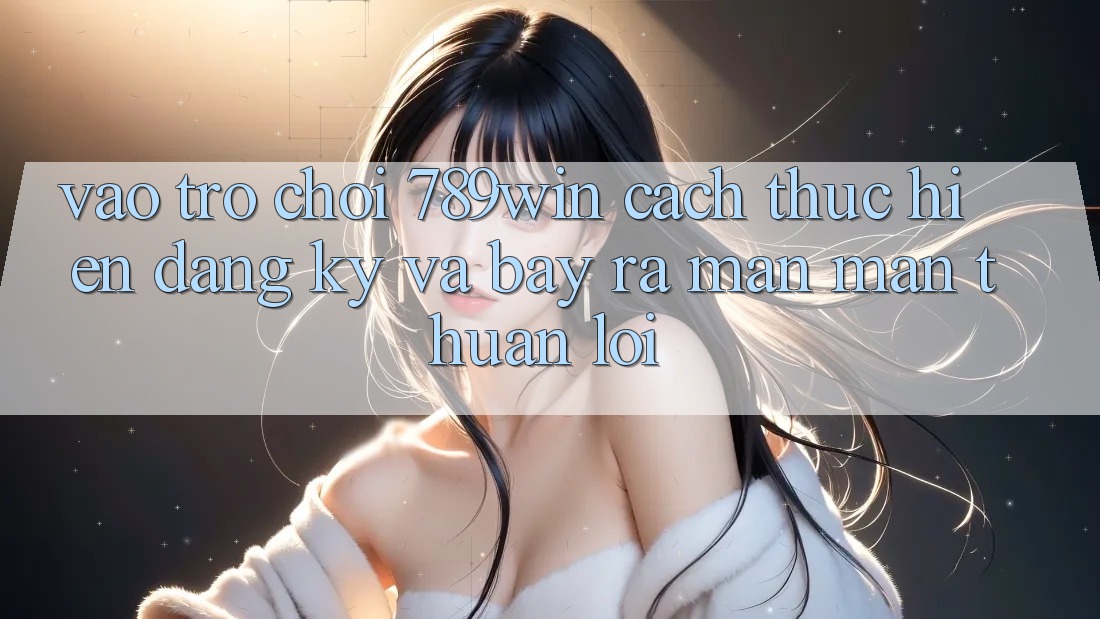 Vào Trò chơi 789win - Cách thực hiện Đăng Ký Và Bày ra màn màn Thuận Lợi Vào Trò chơi 789win - Cách thực hiện Đăng Ký Và Bày ra màn màn Thuận Lợi