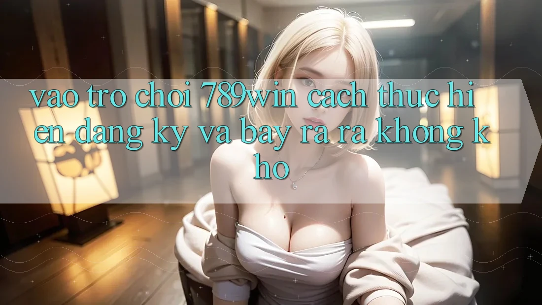 Vào Trò chơi 789win - Cách thực hiện Đăng Ký Và Bày ra ra Không khó