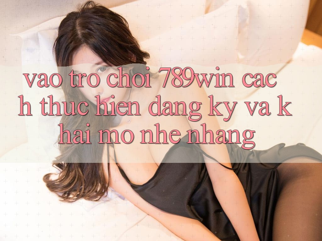 Vào Trò chơi 789win - Cách thực hiện Đăng Ký Và Khai mở Nhẹ nhàng Vào Trò chơi 789win - Cách thực hiện Đăng Ký Và Khai mở Nhẹ nhàng