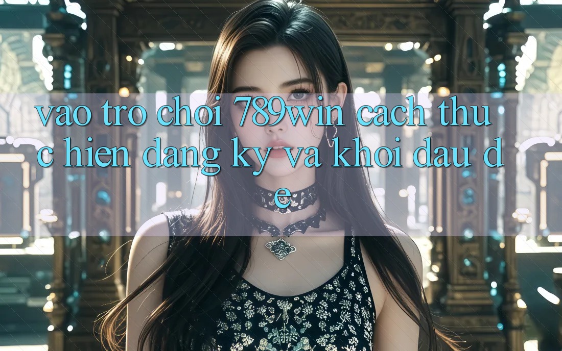 Vào Trò chơi 789win - Cách thực hiện Đăng Ký Và Khởi Đầu Dễ Vào Trò chơi 789win - Cách thực hiện Đăng Ký Và Khởi Đầu Dễ