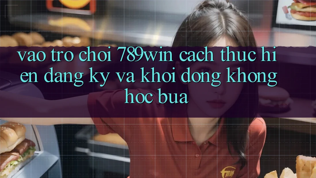 Vào Trò chơi 789win - Cách thực hiện Đăng Ký Và Khởi động Không hóc búa Vào Trò chơi 789win - Cách thực hiện Đăng Ký Và Khởi động Không hóc búa
