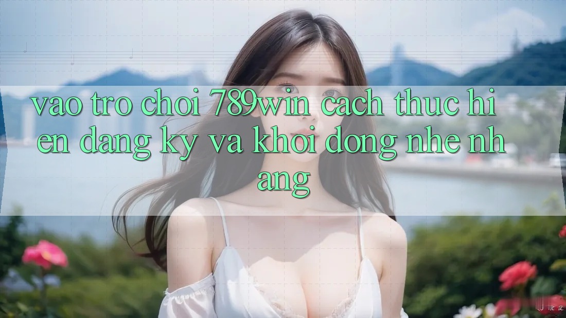 Vào Trò chơi 789win - Cách thực hiện Đăng Ký Và Khởi động Nhẹ nhàng Vào Trò chơi 789win - Cách thực hiện Đăng Ký Và Khởi động Nhẹ nhàng