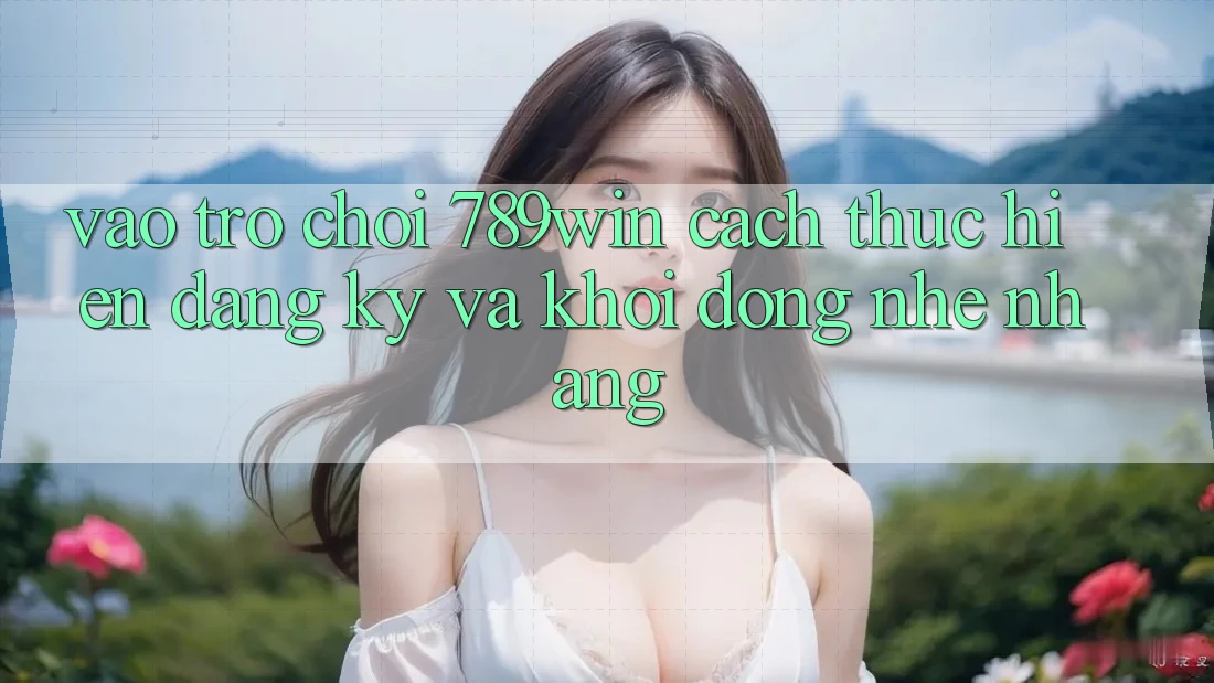 Vào Trò chơi 789win - Cách thực hiện Đăng Ký Và Khởi động Nhẹ nhàng Vào Trò chơi 789win - Cách thực hiện Đăng Ký Và Khởi động Nhẹ nhàng