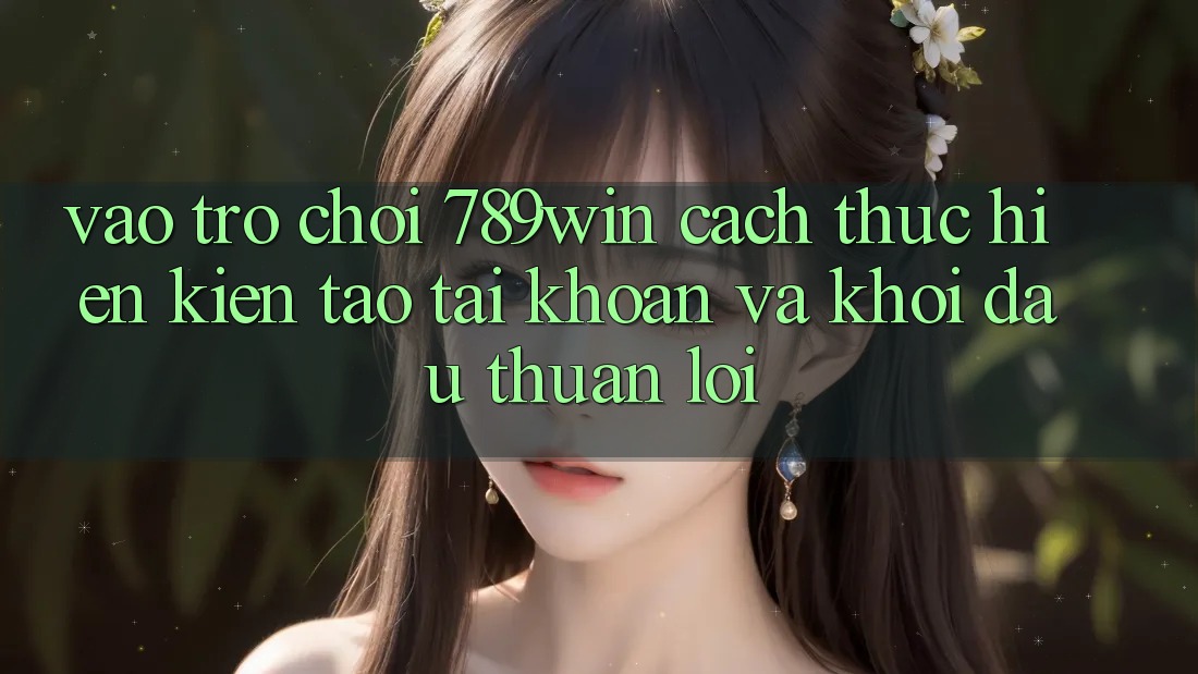 Vào Trò chơi 789win - Cách thực hiện Kiến tạo tài khoản Và Khởi Đầu Thuận Lợi Vào Trò chơi 789win - Cách thực hiện Kiến tạo tài khoản Và Khởi Đầu Thuận Lợi