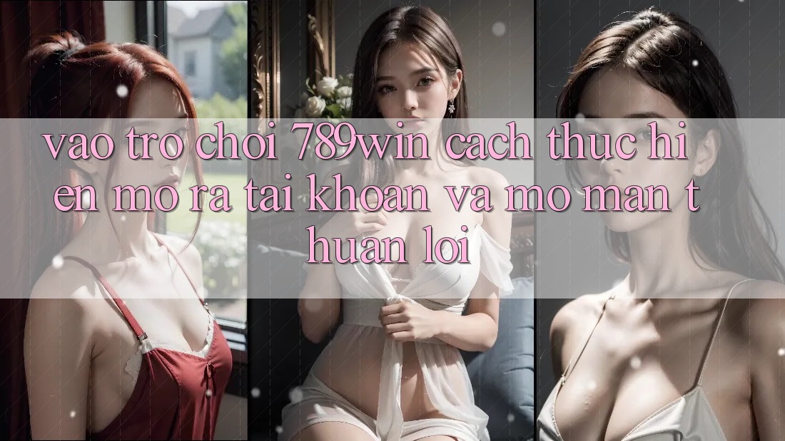 Vào Trò chơi 789win - Cách thực hiện Mở ra tài khoản Và Mở màn Thuận Lợi Vào Trò chơi 789win - Cách thực hiện Mở ra tài khoản Và Mở màn Thuận Lợi