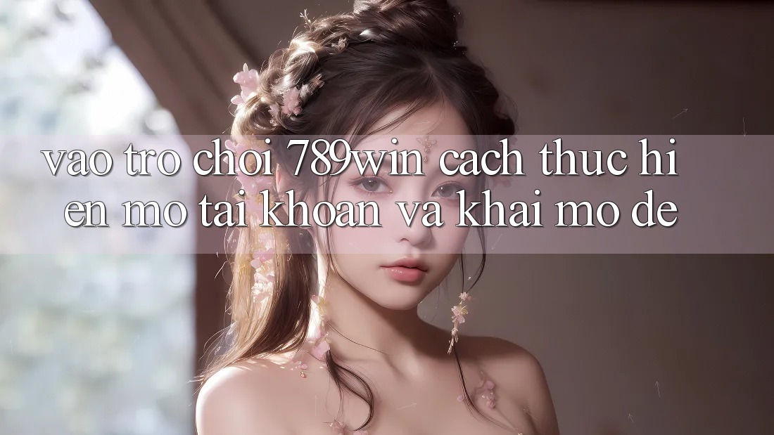 Vào Trò chơi 789win - Cách thực hiện Mở tài khoản Và Khai mở Dễ Vào Trò chơi 789win - Cách thực hiện Mở tài khoản Và Khai mở Dễ