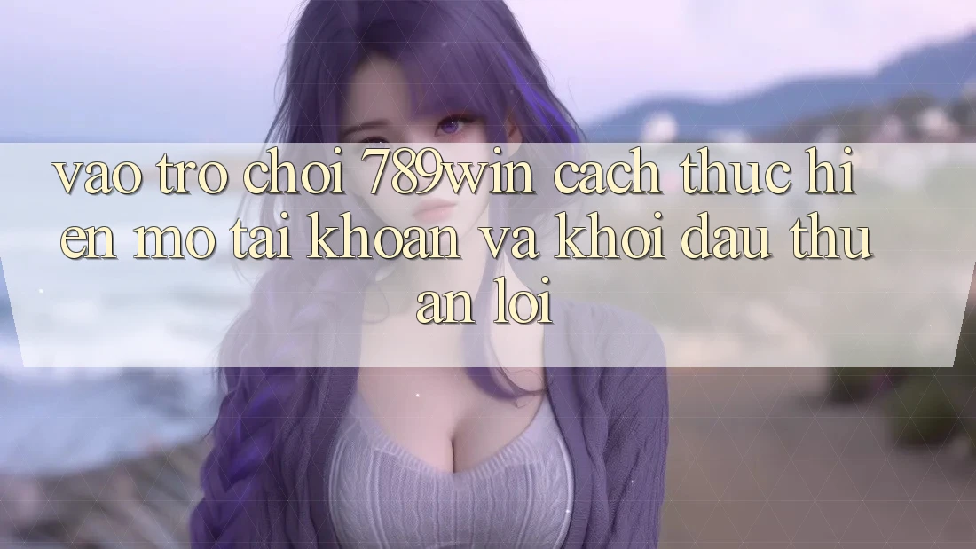 Vào Trò chơi 789win - Cách thực hiện Mở tài khoản Và Khởi Đầu Thuận Lợi Vào Trò chơi 789win - Cách thực hiện Mở tài khoản Và Khởi Đầu Thuận Lợi
