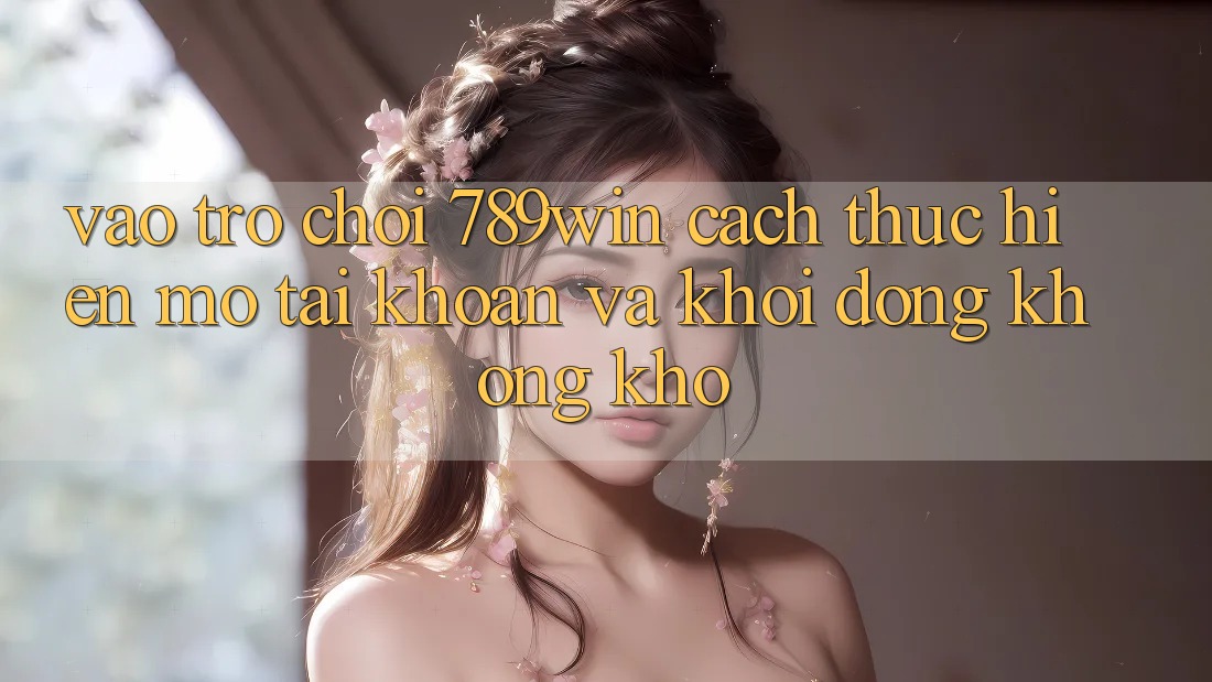 Vào Trò chơi 789win - Cách thực hiện Mở tài khoản Và Khởi động Không khó Vào Trò chơi 789win - Cách thực hiện Mở tài khoản Và Khởi động Không khó