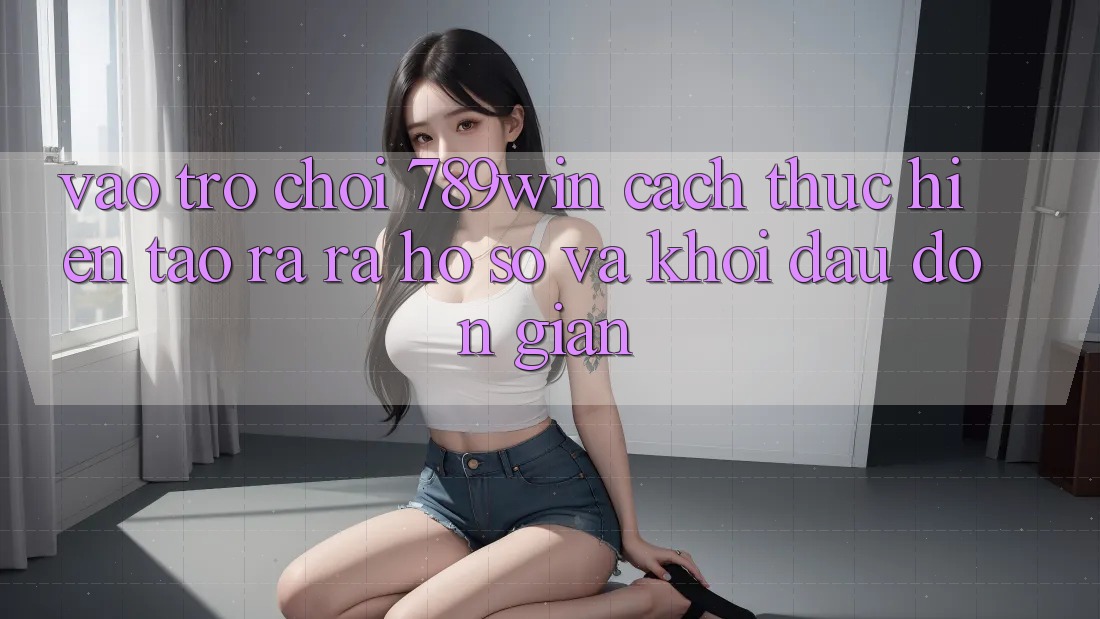 Vào Trò chơi 789win - Cách thực hiện Tạo ra ra hồ sơ Và Khởi Đầu Đơn giản Vào Trò chơi 789win - Cách thực hiện Tạo ra ra hồ sơ Và Khởi Đầu Đơn giản