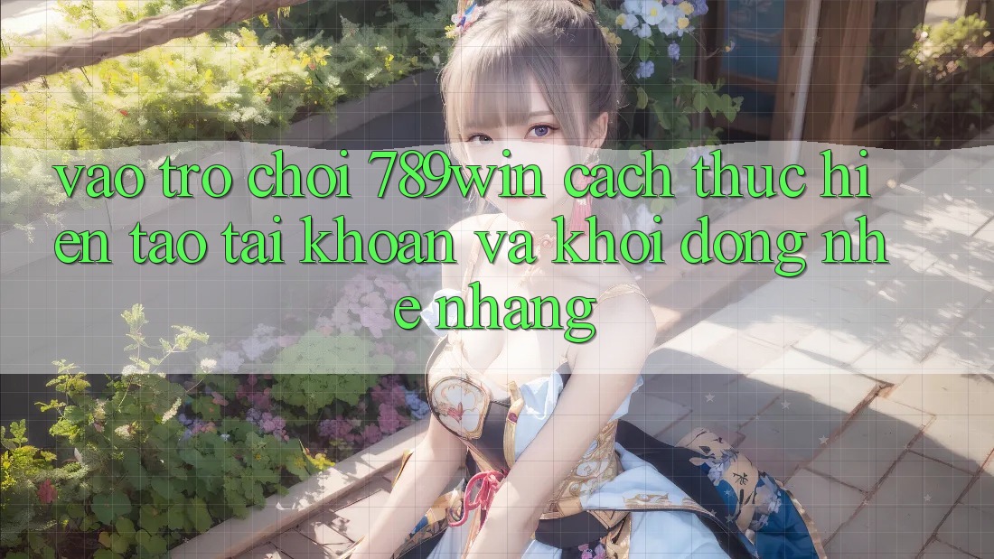 Vào Trò chơi 789win - Cách thực hiện Tạo tài khoản Và Khởi động Nhẹ nhàng