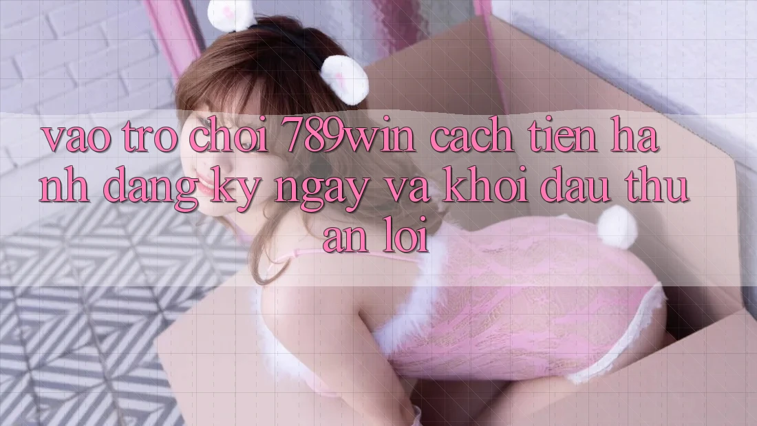 Vào Trò chơi 789win - Cách tiến hành Đăng ký ngay Và Khởi Đầu Thuận Lợi Vào Trò chơi 789win - Cách tiến hành Đăng ký ngay Và Khởi Đầu Thuận Lợi