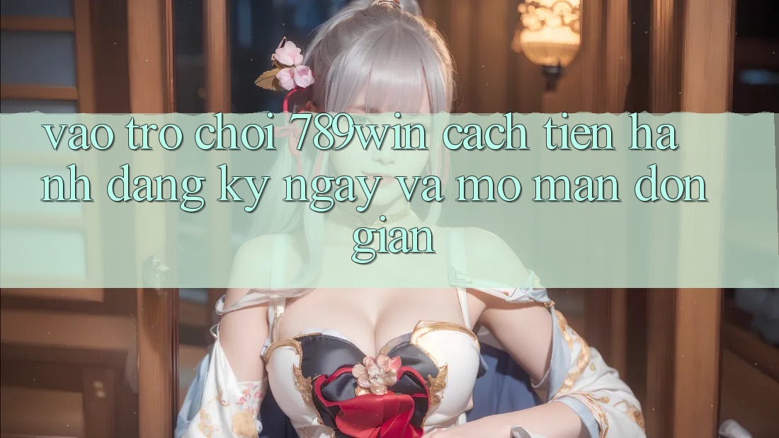 Vào Trò chơi 789win - Cách tiến hành Đăng ký ngay Và Mở màn Đơn giản Vào Trò chơi 789win - Cách tiến hành Đăng ký ngay Và Mở màn Đơn giản