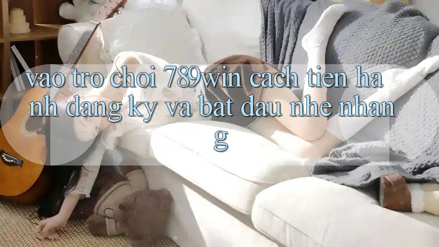 Vào Trò chơi 789win - Cách tiến hành Đăng Ký Và Bắt đầu Nhẹ nhàng Vào Trò chơi 789win - Cách tiến hành Đăng Ký Và Bắt đầu Nhẹ nhàng