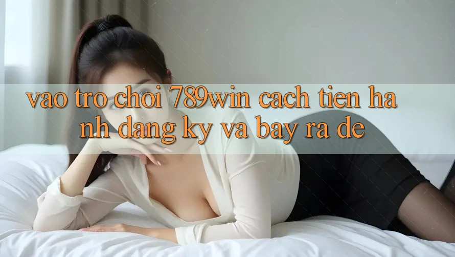 Vào Trò chơi 789win - Cách tiến hành Đăng Ký Và Bày ra Dễ Vào Trò chơi 789win - Cách tiến hành Đăng Ký Và Bày ra Dễ