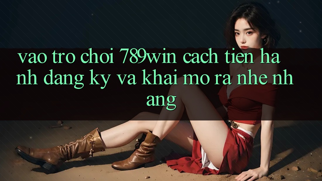 Vào Trò chơi 789win - Cách tiến hành Đăng Ký Và Khai mở ra Nhẹ nhàng Vào Trò chơi 789win - Cách tiến hành Đăng Ký Và Khai mở ra Nhẹ nhàng