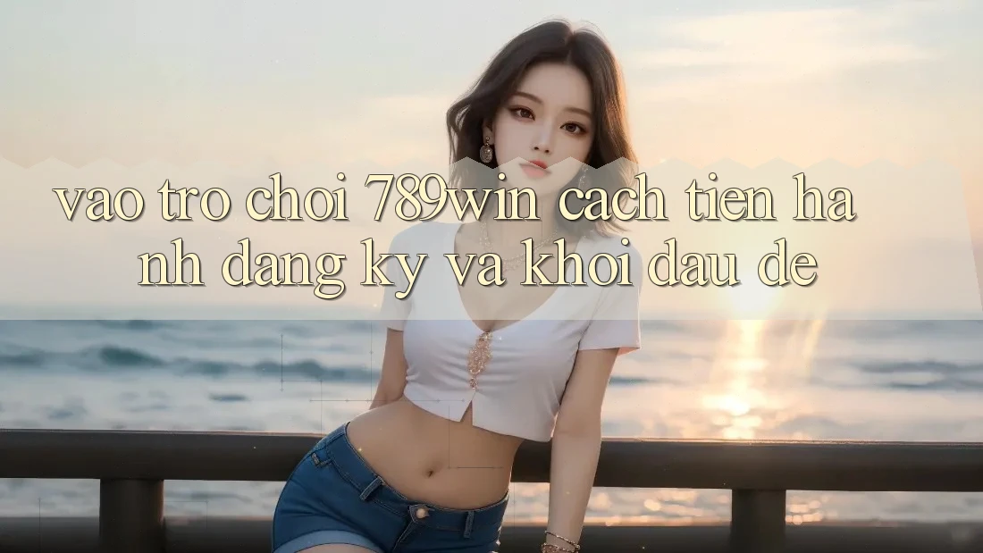 Vào Trò chơi 789win - Cách tiến hành Đăng Ký Và Khởi Đầu Dễ Vào Trò chơi 789win - Cách tiến hành Đăng Ký Và Khởi Đầu Dễ
