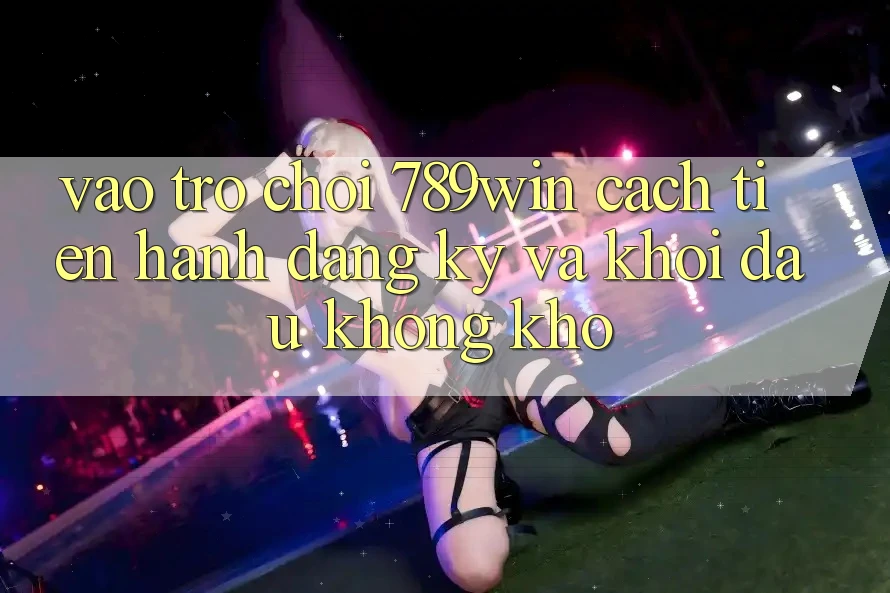 Vào Trò chơi 789win - Cách tiến hành Đăng Ký Và Khởi Đầu Không khó Vào Trò chơi 789win - Cách tiến hành Đăng Ký Và Khởi Đầu Không khó
