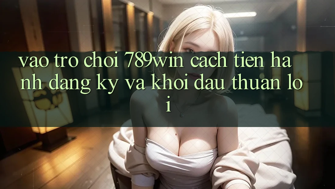 Vào Trò chơi 789win - Cách tiến hành Đăng Ký Và Khởi Đầu Thuận Lợi Vào Trò chơi 789win - Cách tiến hành Đăng Ký Và Khởi Đầu Thuận Lợi