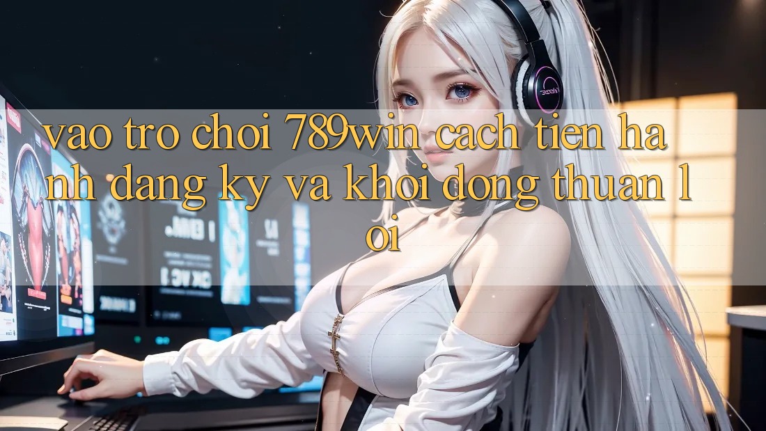 Vào Trò chơi 789win - Cách tiến hành Đăng Ký Và Khởi động Thuận Lợi Vào Trò chơi 789win - Cách tiến hành Đăng Ký Và Khởi động Thuận Lợi
