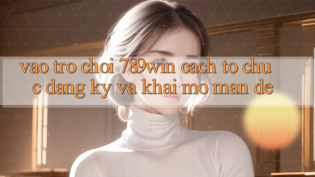 Vào Trò chơi 789win - Cách tổ chức Đăng Ký Và Khai mở màn Dễ Vào Trò chơi 789win - Cách tổ chức Đăng Ký Và Khai mở màn Dễ