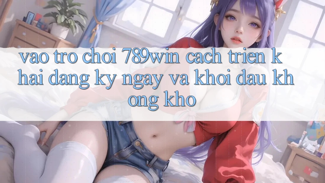 Vào Trò chơi 789win - Cách triển khai Đăng ký ngay Và Khởi Đầu Không khó Vào Trò chơi 789win - Cách triển khai Đăng ký ngay Và Khởi Đầu Không khó
