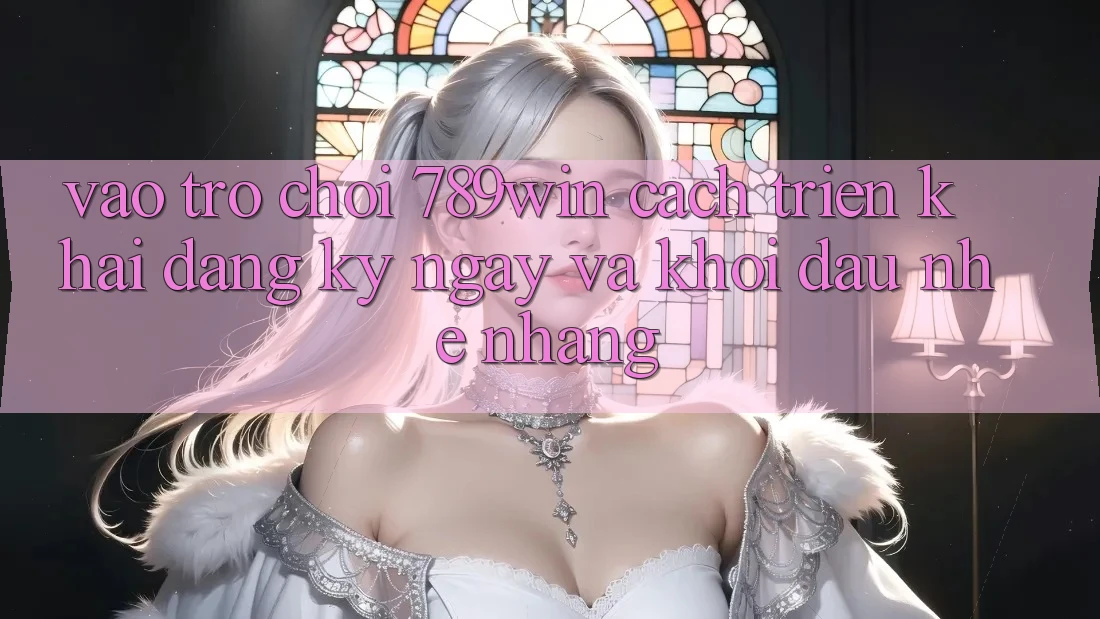 Vào Trò chơi 789win - Cách triển khai Đăng ký ngay Và Khởi Đầu Nhẹ nhàng Vào Trò chơi 789win - Cách triển khai Đăng ký ngay Và Khởi Đầu Nhẹ nhàng