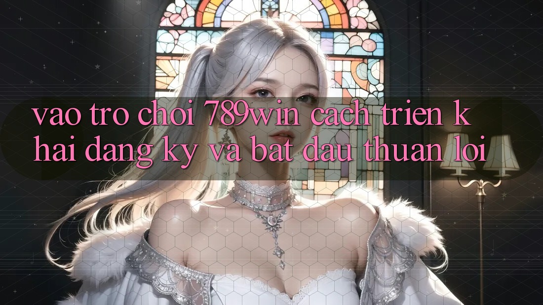 Vào Trò chơi 789win - Cách triển khai Đăng Ký Và Bắt đầu Thuận Lợi Vào Trò chơi 789win - Cách triển khai Đăng Ký Và Bắt đầu Thuận Lợi