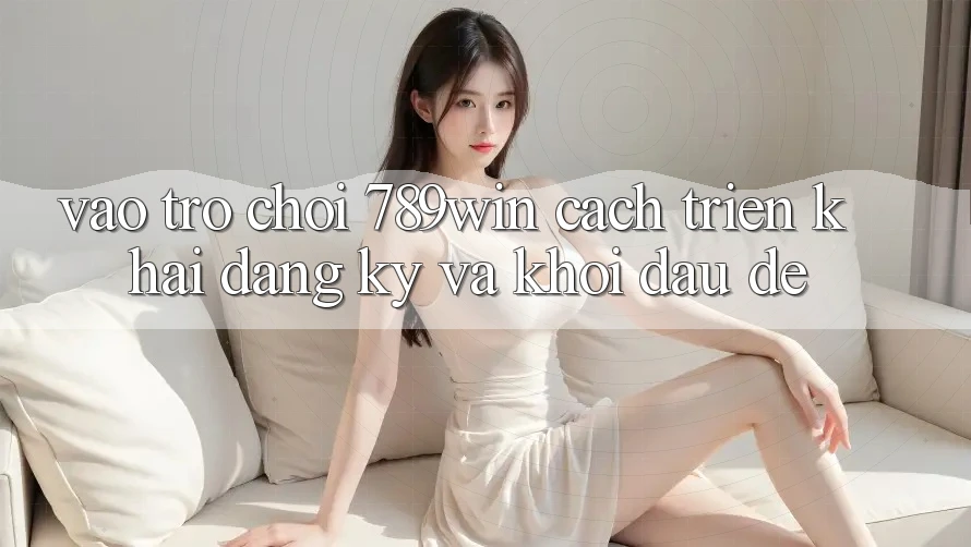 Vào Trò chơi 789win - Cách triển khai Đăng Ký Và Khởi Đầu Dễ Vào Trò chơi 789win - Cách triển khai Đăng Ký Và Khởi Đầu Dễ