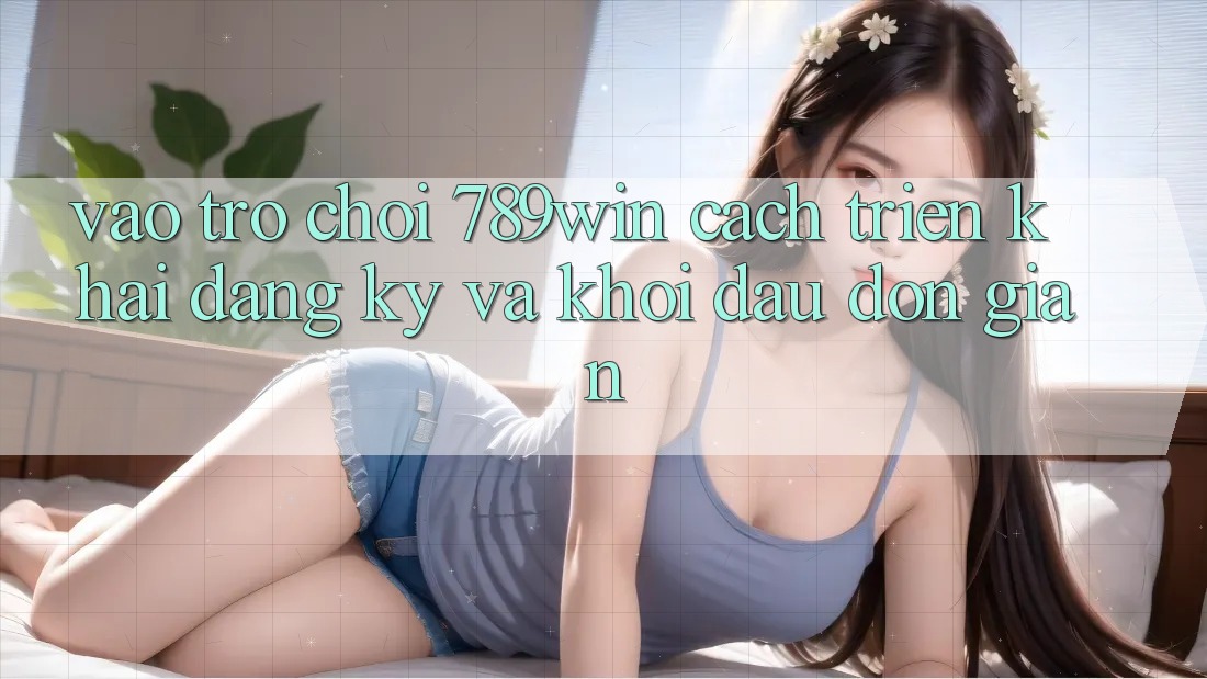 Vào Trò chơi 789win - Cách triển khai Đăng Ký Và Khởi Đầu Đơn giản Vào Trò chơi 789win - Cách triển khai Đăng Ký Và Khởi Đầu Đơn giản