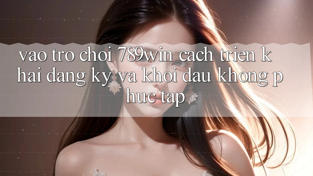 Vào Trò chơi 789win - Cách triển khai Đăng Ký Và Khởi Đầu Không phức tạp Vào Trò chơi 789win - Cách triển khai Đăng Ký Và Khởi Đầu Không phức tạp