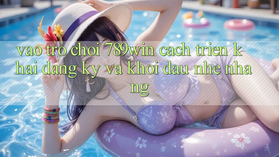 Vào Trò chơi 789win - Cách triển khai Đăng Ký Và Khởi Đầu Nhẹ nhàng