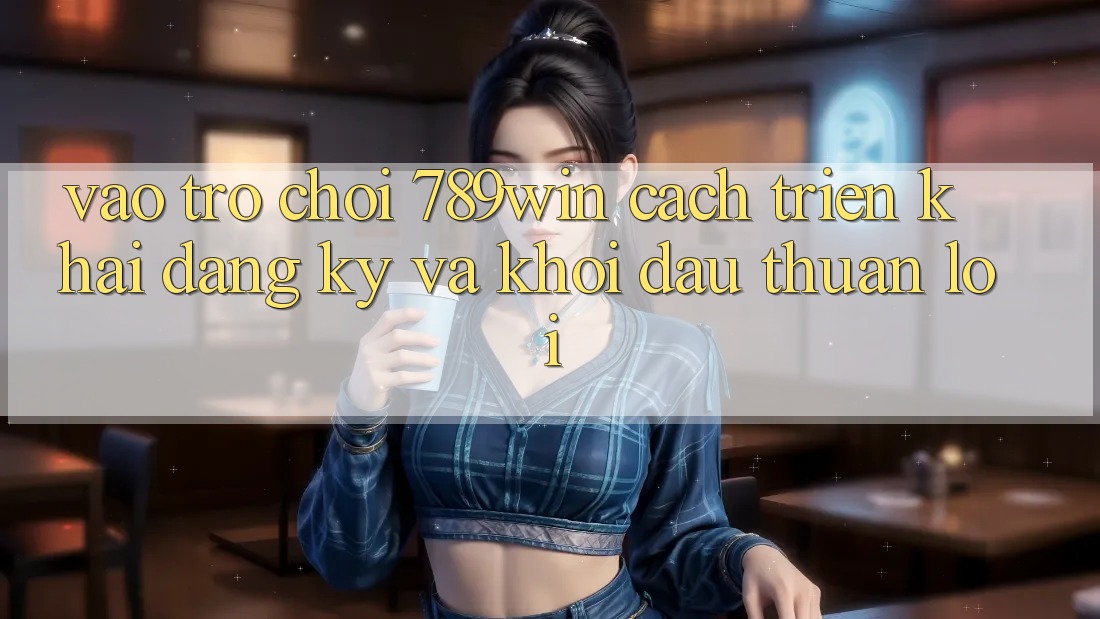 Vào Trò chơi 789win - Cách triển khai Đăng Ký Và Khởi Đầu Thuận Lợi Vào Trò chơi 789win - Cách triển khai Đăng Ký Và Khởi Đầu Thuận Lợi