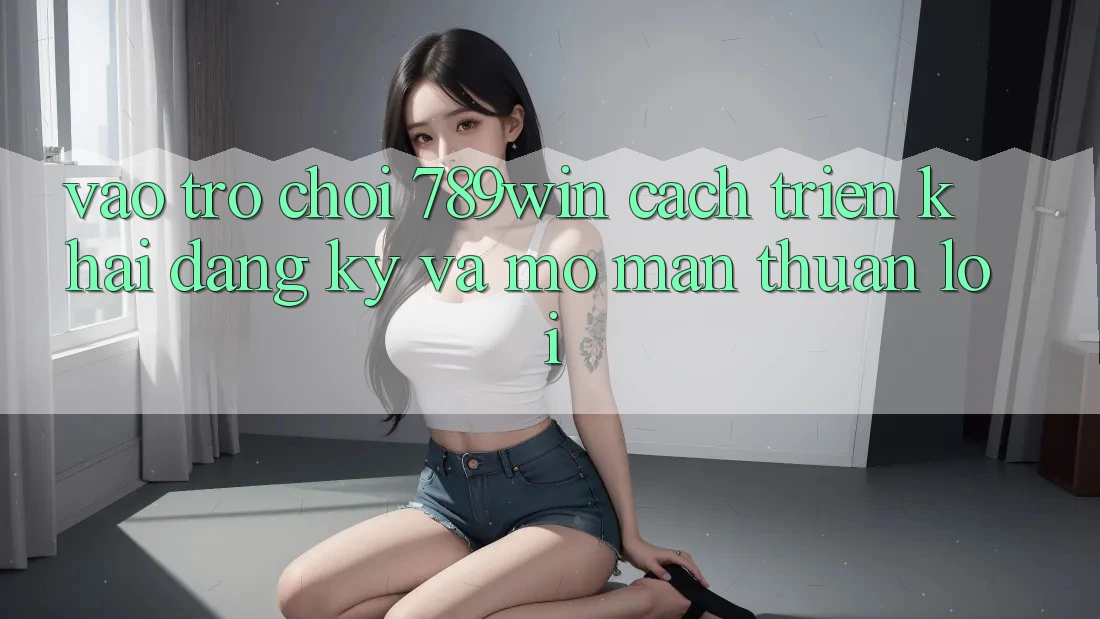Vào Trò chơi 789win - Cách triển khai Đăng Ký Và Mở màn Thuận Lợi Vào Trò chơi 789win - Cách triển khai Đăng Ký Và Mở màn Thuận Lợi