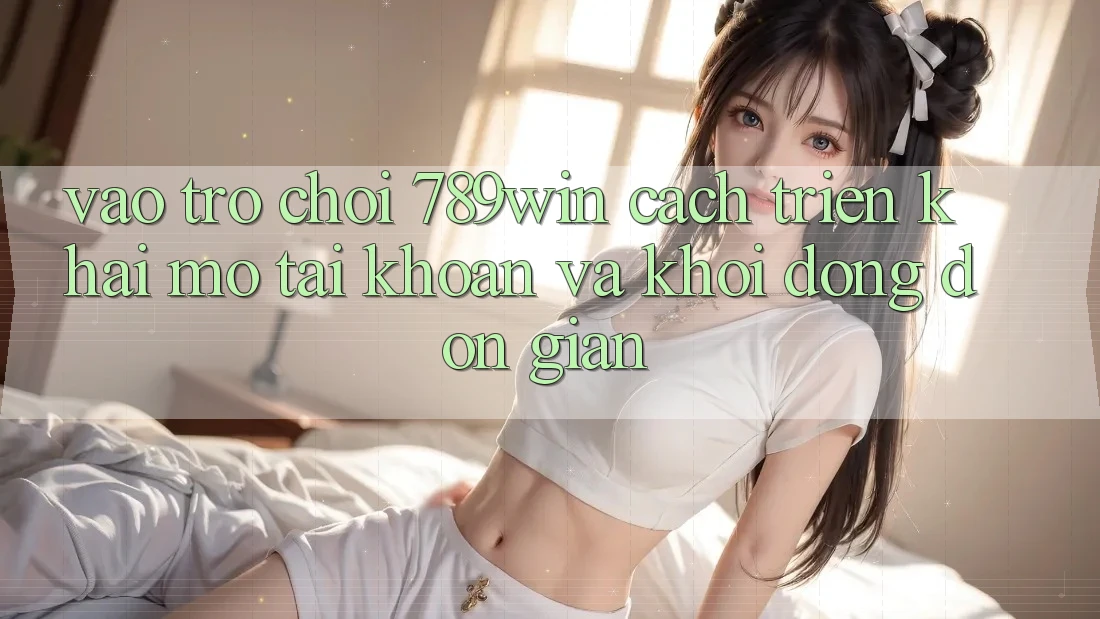 Vào Trò chơi 789win - Cách triển khai Mở tài khoản Và Khởi động Đơn giản Vào Trò chơi 789win - Cách triển khai Mở tài khoản Và Khởi động Đơn giản