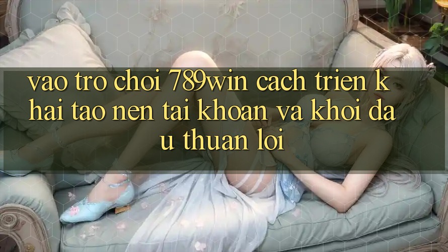 Vào Trò chơi 789win - Cách triển khai Tạo nên tài khoản Và Khởi Đầu Thuận Lợi Vào Trò chơi 789win - Cách triển khai Tạo nên tài khoản Và Khởi Đầu Thuận Lợi