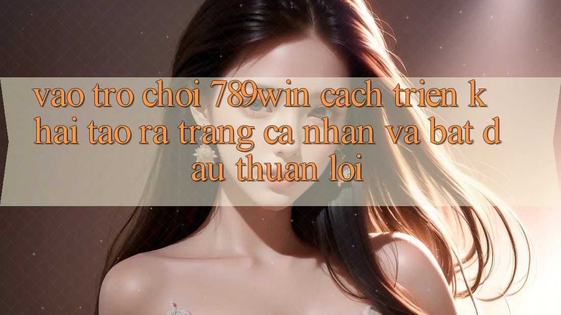 Vào Trò chơi 789win - Cách triển khai Tạo ra trang cá nhân Và Bắt đầu Thuận Lợi Vào Trò chơi 789win - Cách triển khai Tạo ra trang cá nhân Và Bắt đầu Thuận Lợi