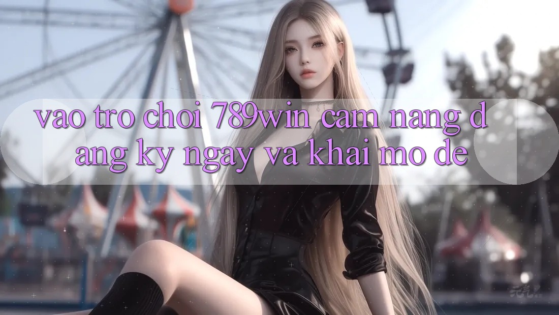 Vào Trò chơi 789win - Cẩm nang Đăng ký ngay Và Khai mở Dễ Vào Trò chơi 789win - Cẩm nang Đăng ký ngay Và Khai mở Dễ