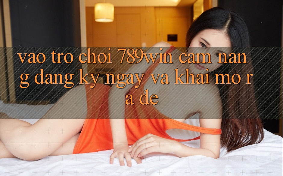 Vào Trò chơi 789win - Cẩm nang Đăng ký ngay Và Khai mở ra Dễ