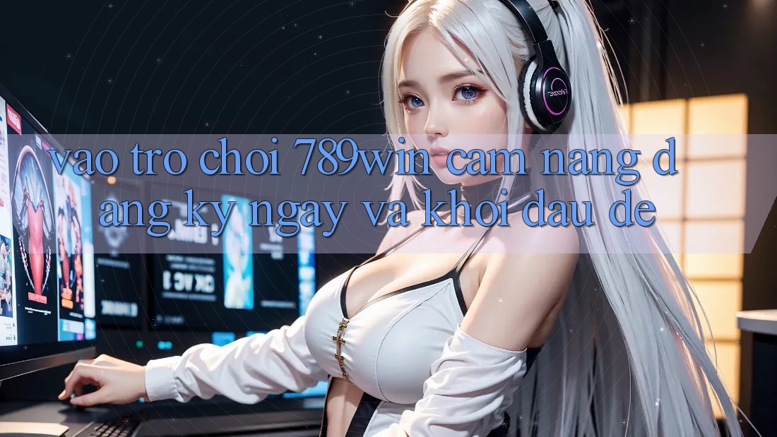 Vào Trò chơi 789win - Cẩm nang Đăng ký ngay Và Khởi đầu Dễ
