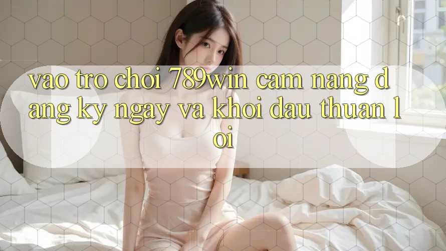 Vào Trò chơi 789win - Cẩm nang Đăng ký ngay Và Khởi Đầu Thuận Lợi Vào Trò chơi 789win - Cẩm nang Đăng ký ngay Và Khởi Đầu Thuận Lợi